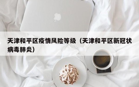 天津和平区疫情风险等级（天津和平区新冠状病毒肺炎）